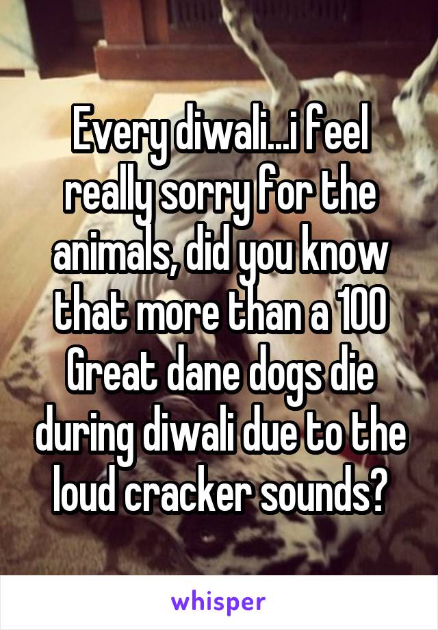 Every diwali...i feel really sorry for the animals, did you know that more than a 100 Great dane dogs die during diwali due to the loud cracker sounds?