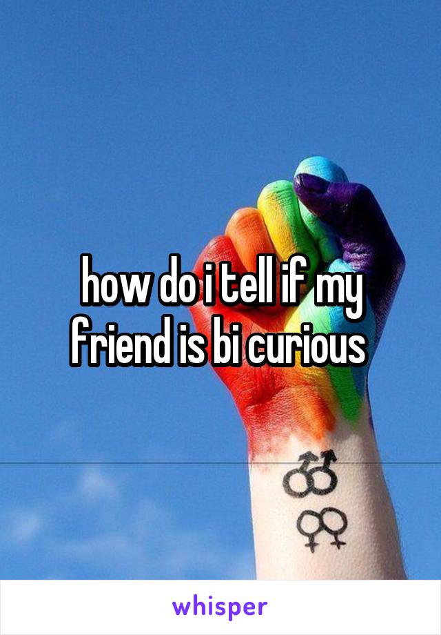 how do i tell if my friend is bi curious 