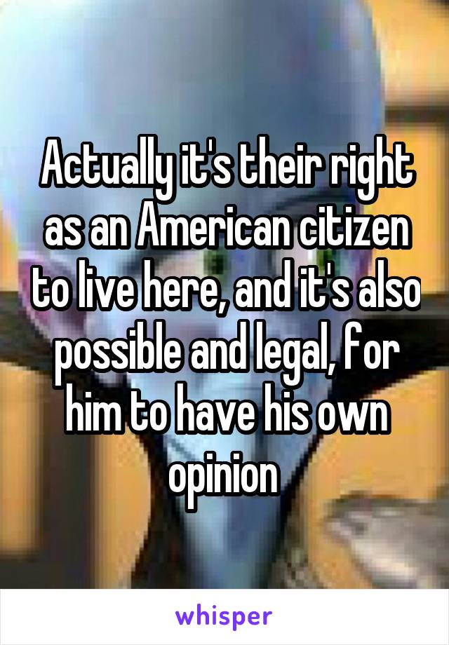 Actually it's their right as an American citizen to live here, and it's also possible and legal, for him to have his own opinion 