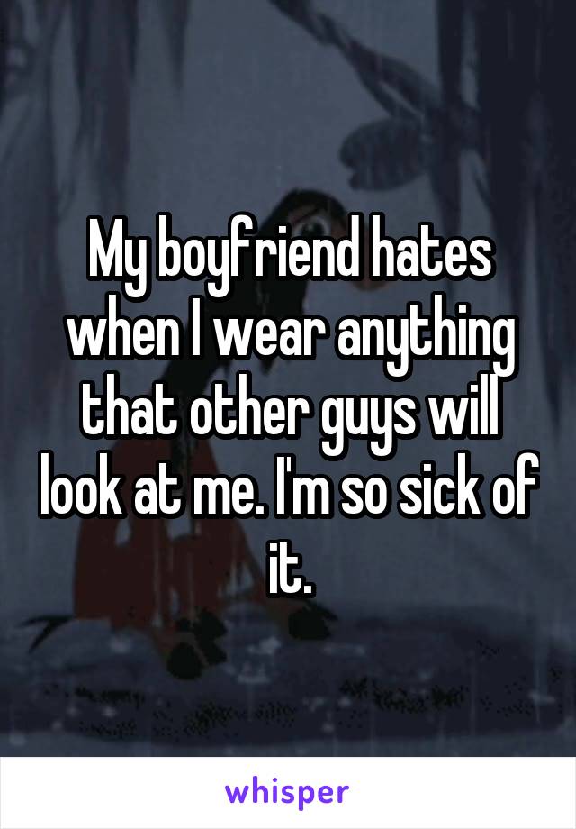 My boyfriend hates when I wear anything that other guys will look at me. I'm so sick of it.