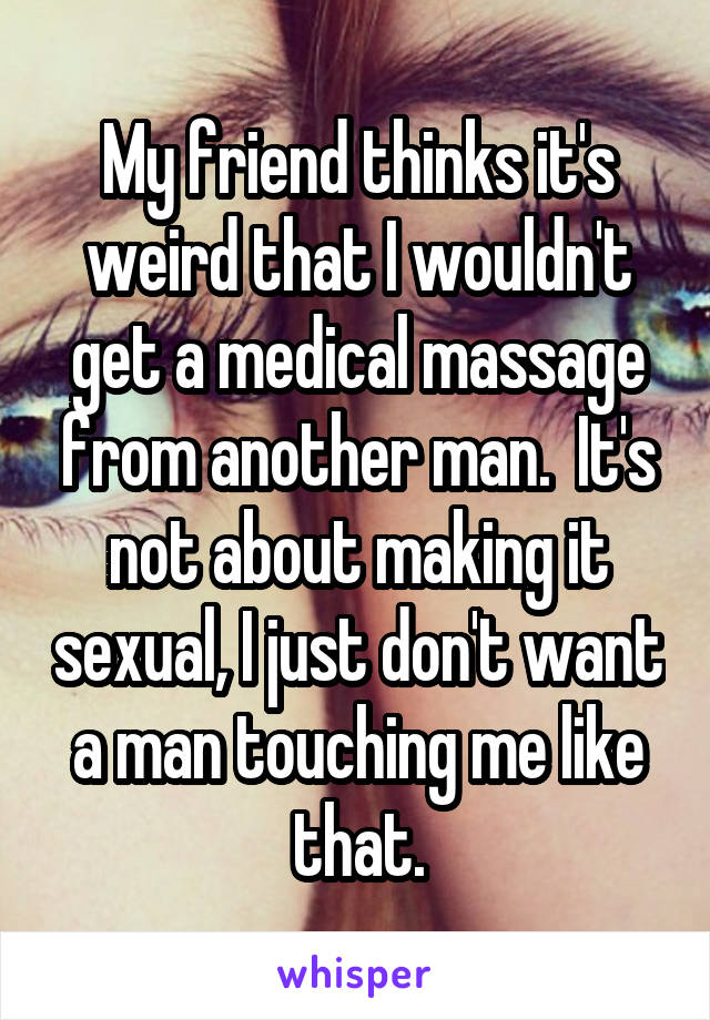 My friend thinks it's weird that I wouldn't get a medical massage from another man.  It's not about making it sexual, I just don't want a man touching me like that.