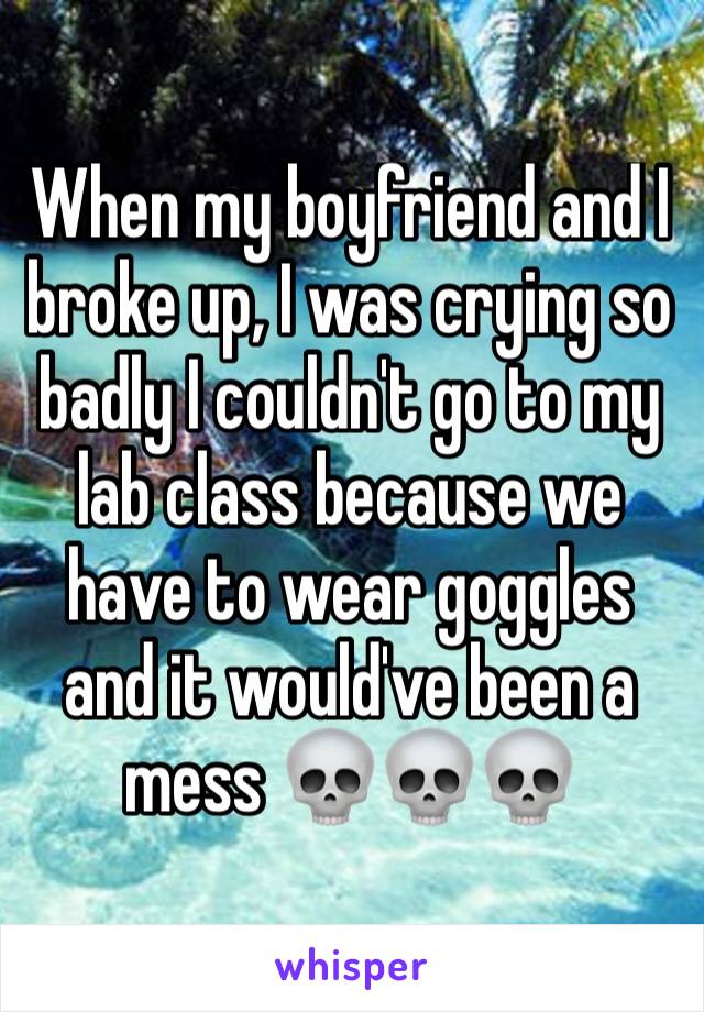 When my boyfriend and I broke up, I was crying so badly I couldn't go to my lab class because we have to wear goggles and it would've been a mess 💀💀💀