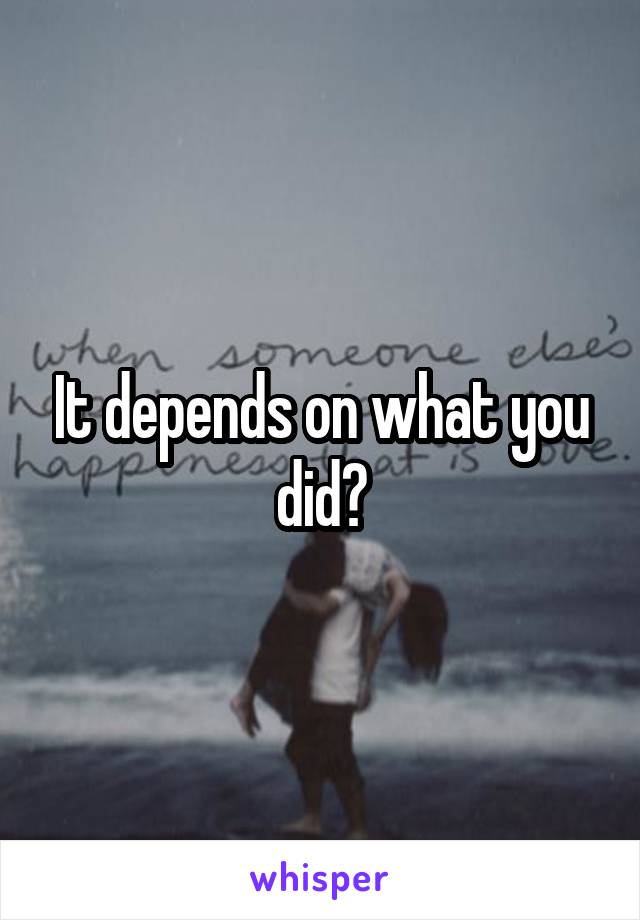 It depends on what you did?