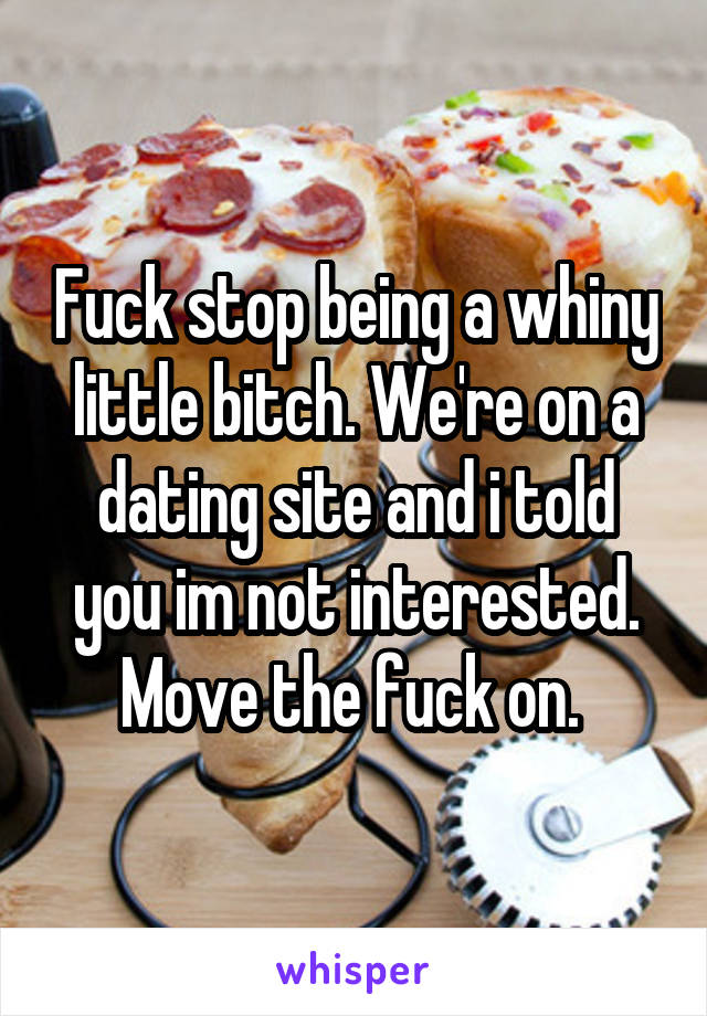 Fuck stop being a whiny little bitch. We're on a dating site and i told you im not interested. Move the fuck on. 