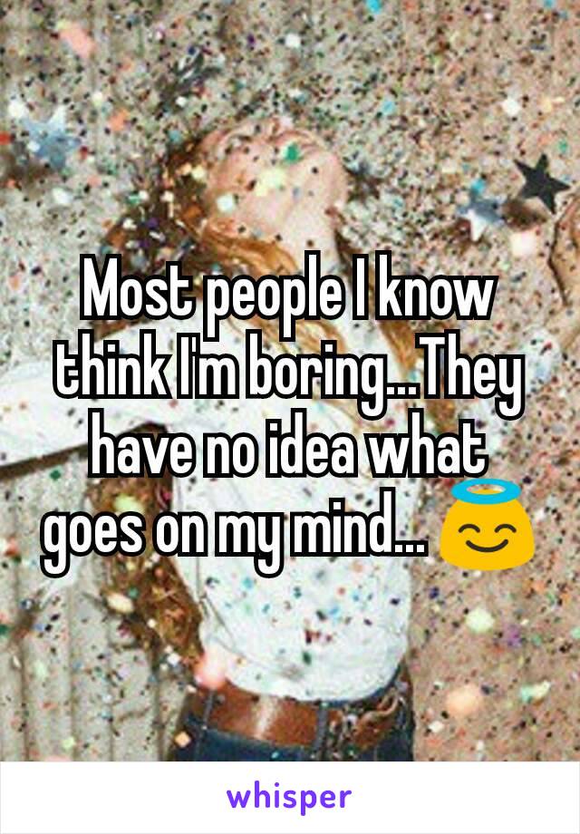 Most people I know think I'm boring...They have no idea what goes on my mind... ðŸ˜‡