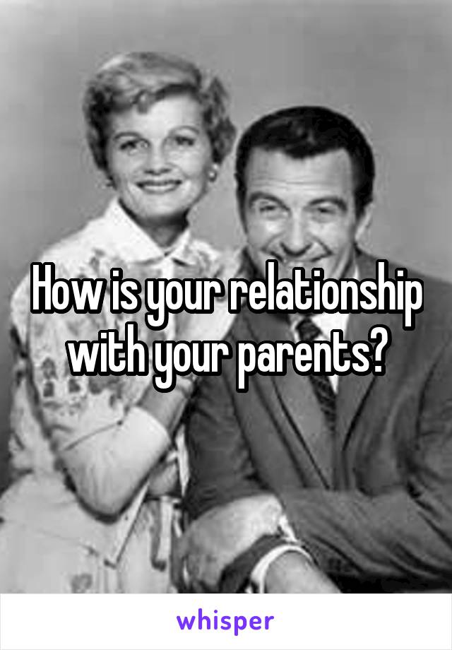 How is your relationship with your parents?