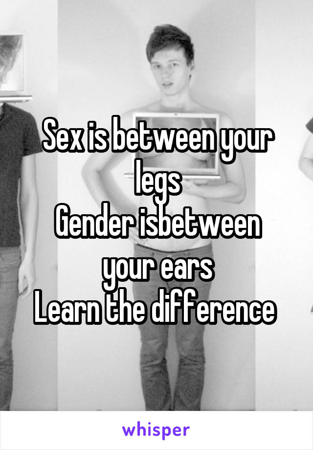 Sex is between your legs
Gender isbetween your ears
Learn the difference 