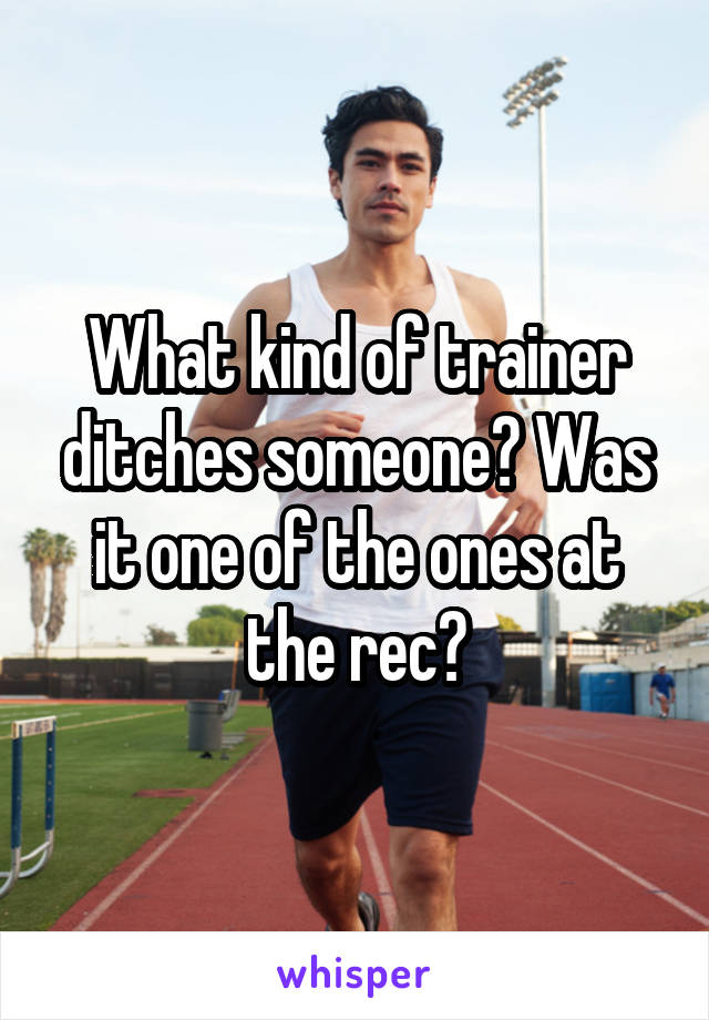 What kind of trainer ditches someone? Was it one of the ones at the rec?