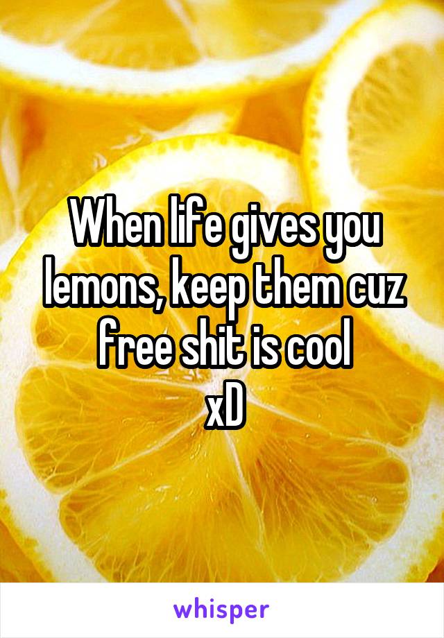 When life gives you lemons, keep them cuz free shit is cool
xD