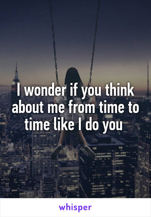 I wonder if you think about me from time to time like I do you 