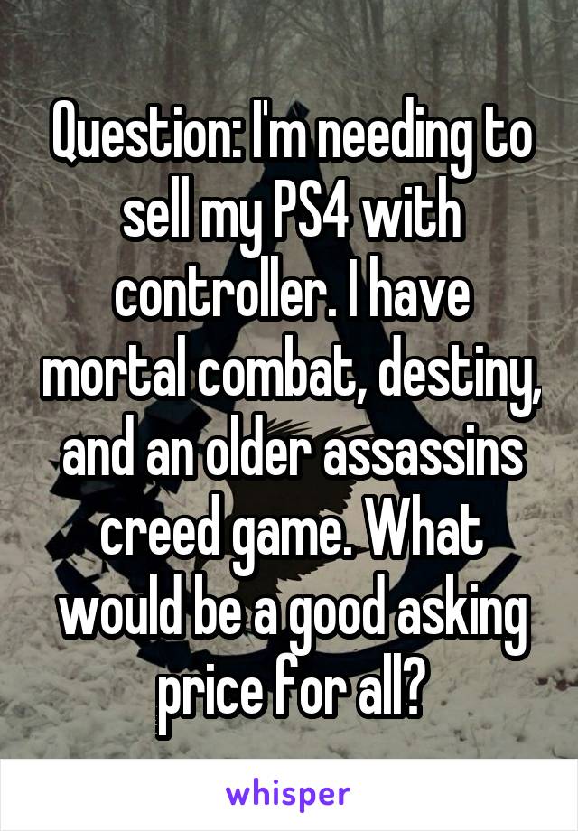 Question: I'm needing to sell my PS4 with controller. I have mortal combat, destiny, and an older assassins creed game. What would be a good asking price for all?