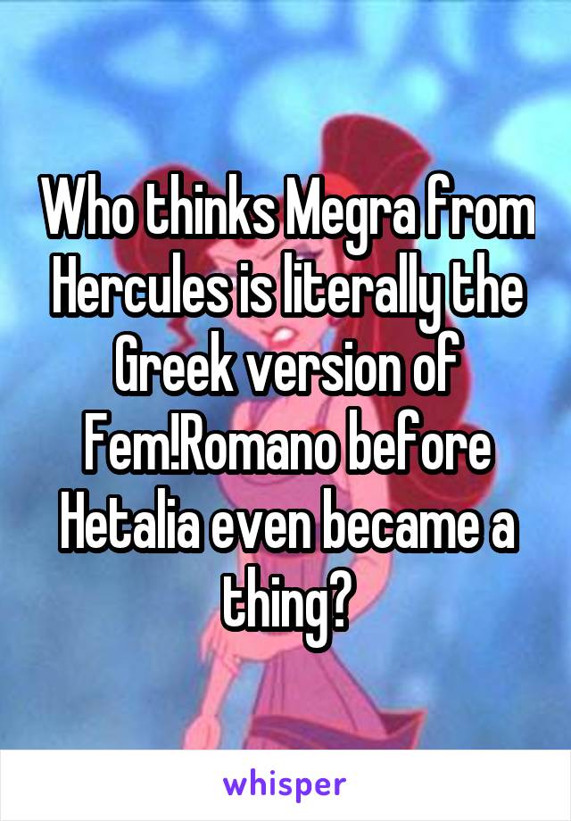 Who thinks Megra from Hercules is literally the Greek version of Fem!Romano before Hetalia even became a thing?