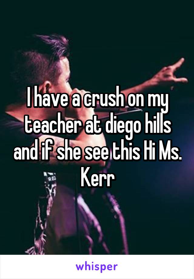 I have a crush on my teacher at diego hills and if she see this Hi Ms. Kerr