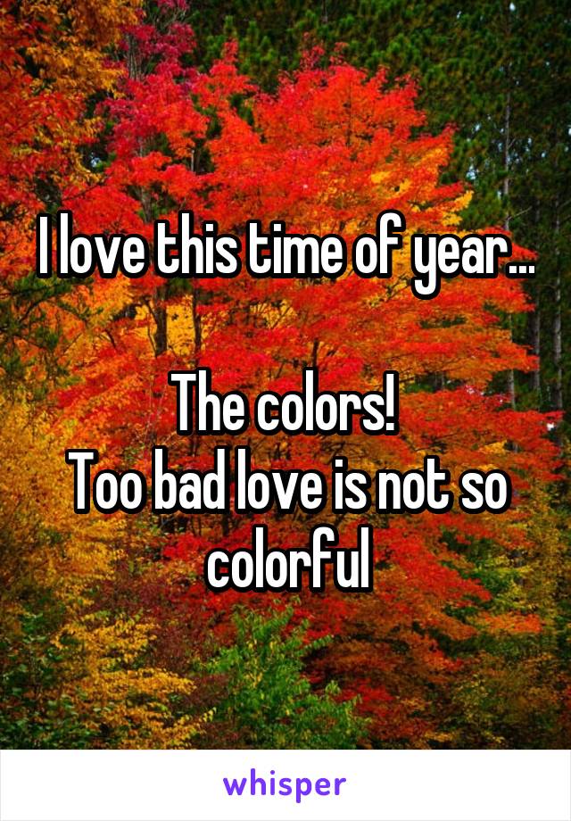 I love this time of year... 
The colors! 
Too bad love is not so colorful