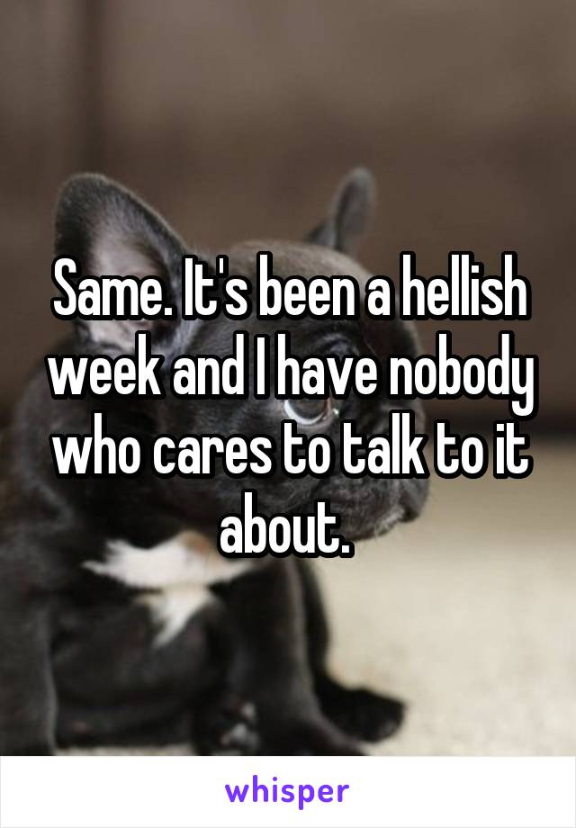 Same. It's been a hellish week and I have nobody who cares to talk to it about. 