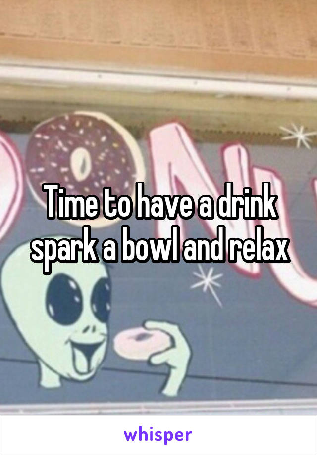 Time to have a drink spark a bowl and relax