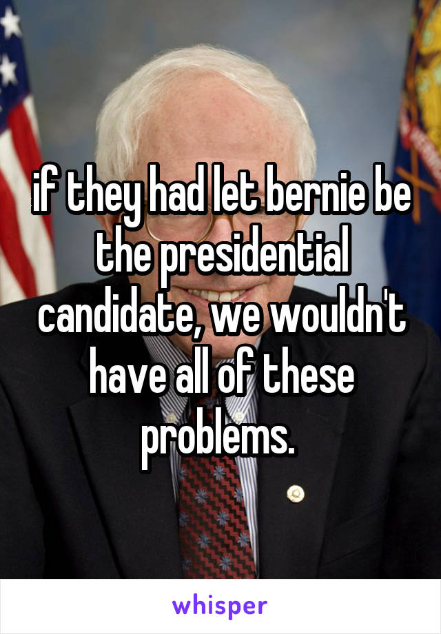 if they had let bernie be the presidential candidate, we wouldn't have all of these problems. 