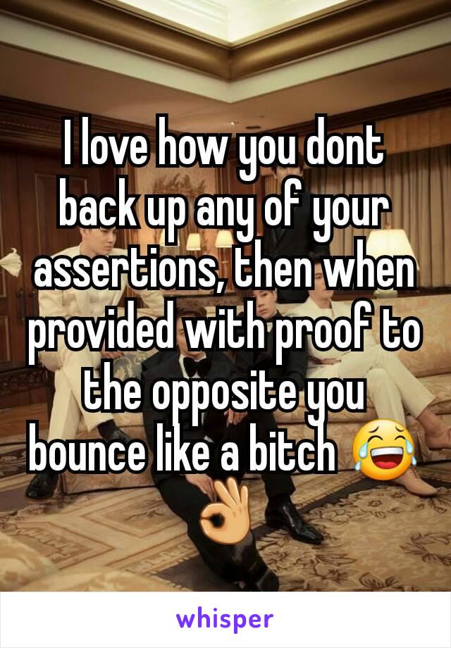 I love how you dont back up any of your assertions, then when provided with proof to the opposite you bounce like a bitch 😂👌