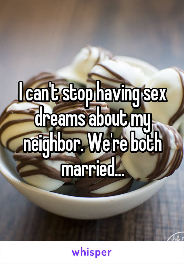 I can't stop having sex dreams about my neighbor. We're both married...