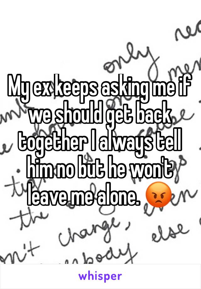 My ex keeps asking me if  we should get back together I always tell him no but he won't leave me alone. 😡
