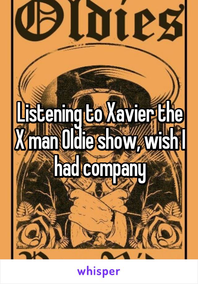 Listening to Xavier the X man Oldie show, wish I had company