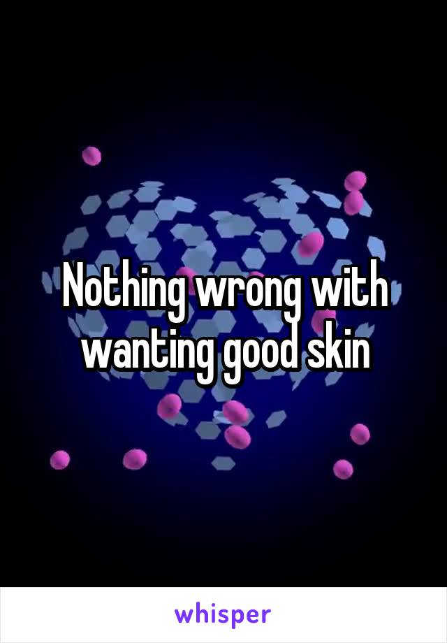 Nothing wrong with wanting good skin