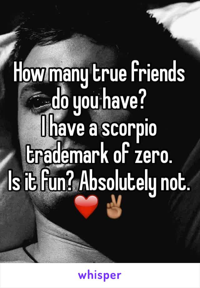 How many true friends do you have?
I have a scorpio trademark of zero.
Is it fun? Absolutely not.
❤️✌🏾️