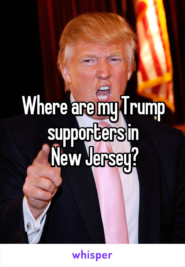 Where are my Trump supporters in
 New Jersey?