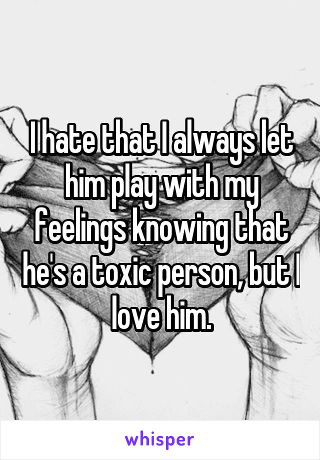 I hate that I always let him play with my feelings knowing that he's a toxic person, but I love him.