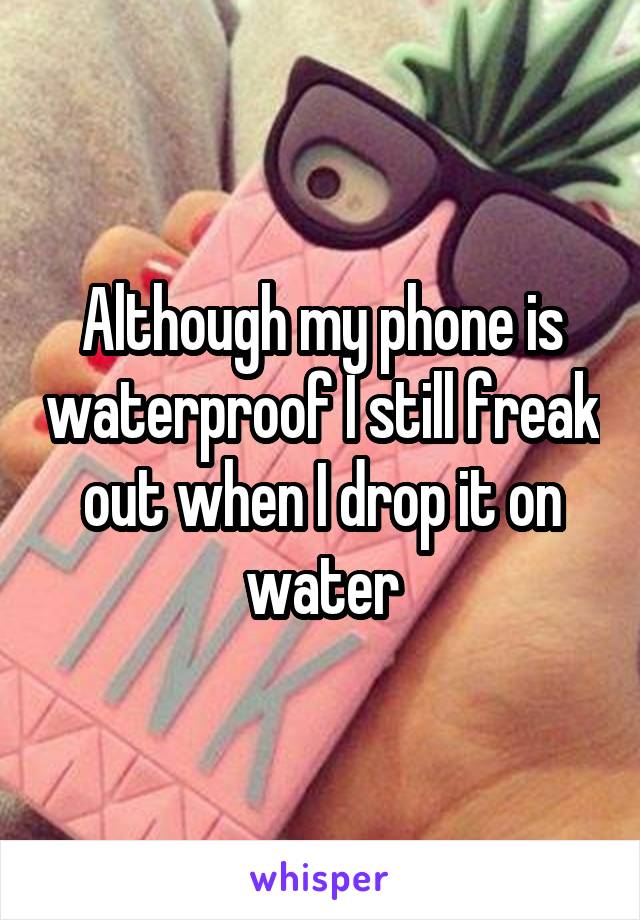 Although my phone is waterproof I still freak out when I drop it on water