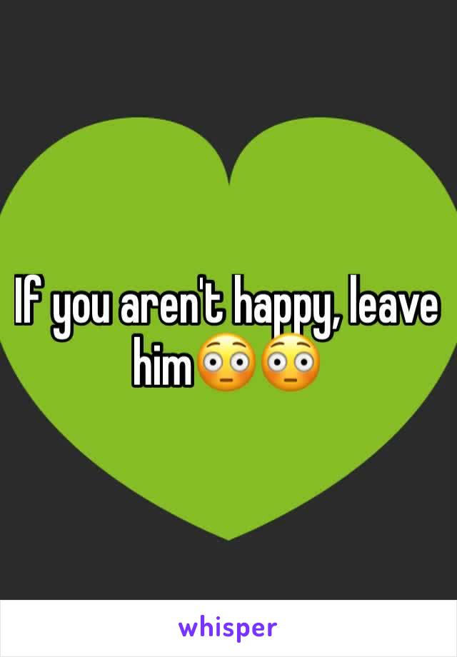 If you aren't happy, leave him😳😳