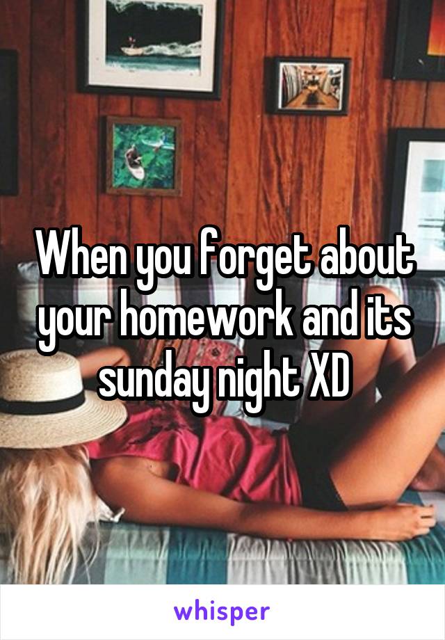 When you forget about your homework and its sunday night XD