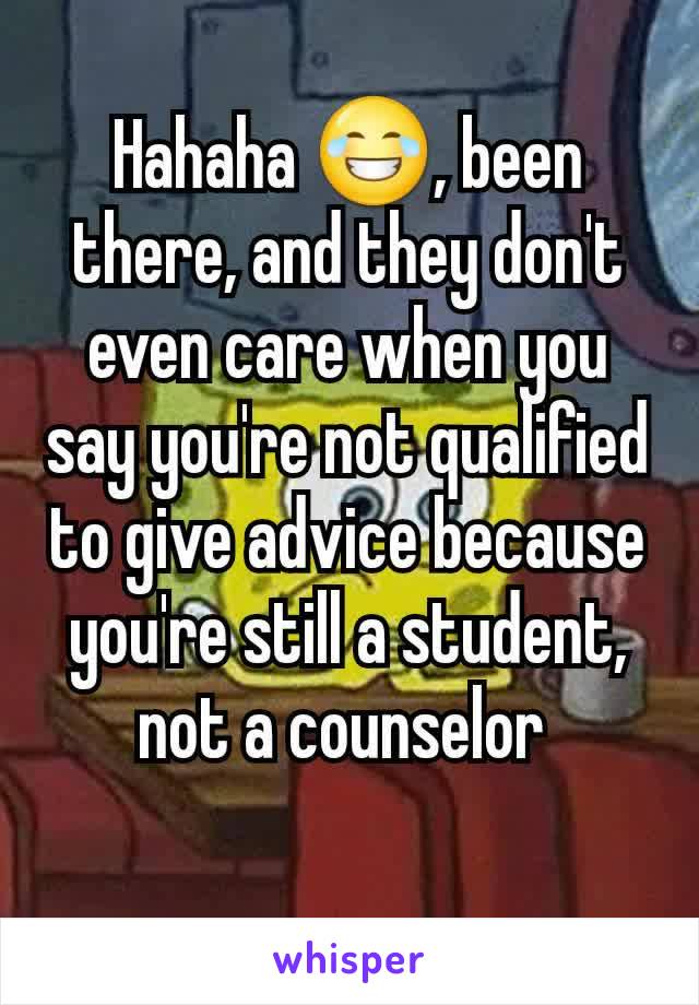 Hahaha 😂, been there, and they don't even care when you say you're not qualified to give advice because you're still a student, not a counselor 