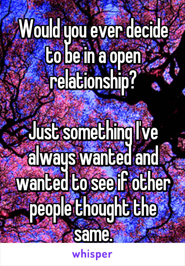 Would you ever decide to be in a open relationship?

Just something I've always wanted and wanted to see if other people thought the same.