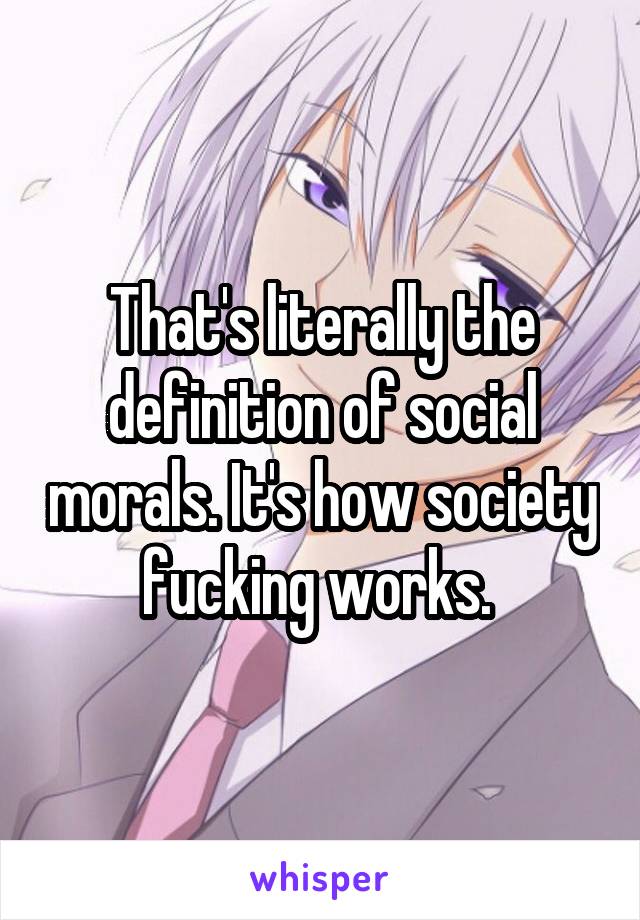 That's literally the definition of social morals. It's how society fucking works. 