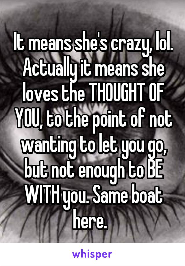 It means she's crazy, lol. Actually it means she loves the THOUGHT OF YOU, to the point of not wanting to let you go, but not enough to BE WITH you. Same boat here.  
