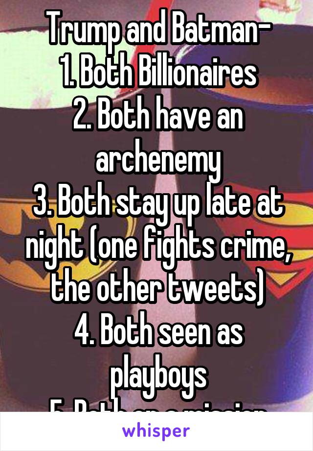 Trump and Batman-
1. Both Billionaires
2. Both have an archenemy
3. Both stay up late at night (one fights crime, the other tweets)
4. Both seen as playboys
5. Both on a mission