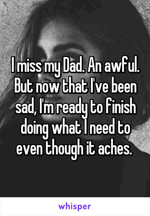 I miss my Dad. An awful. But now that I've been sad, I'm ready to finish doing what I need to even though it aches. 