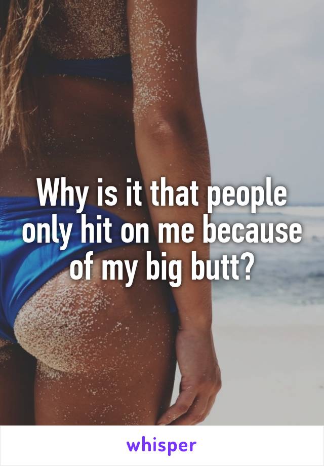Why is it that people only hit on me because of my big butt?