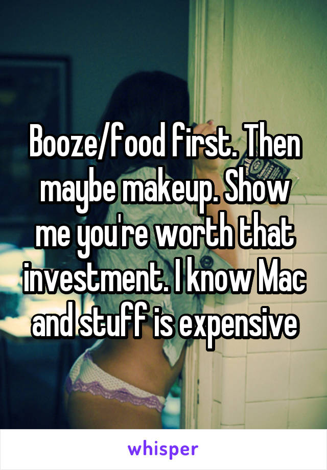 Booze/food first. Then maybe makeup. Show me you're worth that investment. I know Mac and stuff is expensive