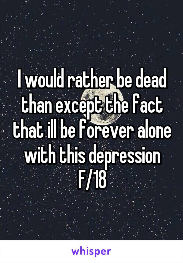 I would rather be dead than except the fact that ill be forever alone with this depression
F/18