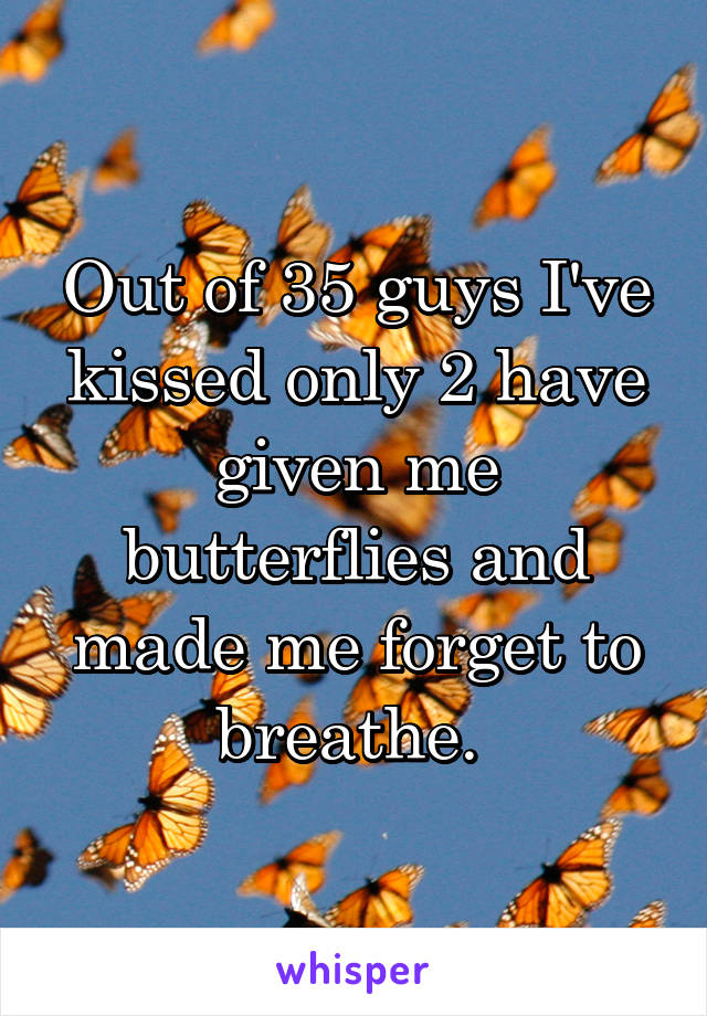 Out of 35 guys I've kissed only 2 have given me butterflies and made me forget to breathe. 