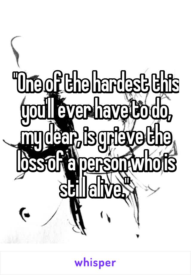 "One of the hardest this you'll ever have to do, my dear, is grieve the loss of a person who is still alive." 