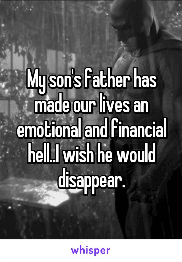 My son's father has made our lives an emotional and financial hell..I wish he would disappear.