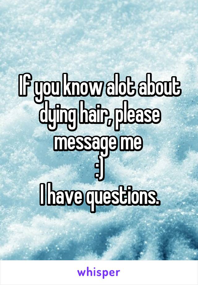 If you know alot about dying hair, please message me 
:)
I have questions.