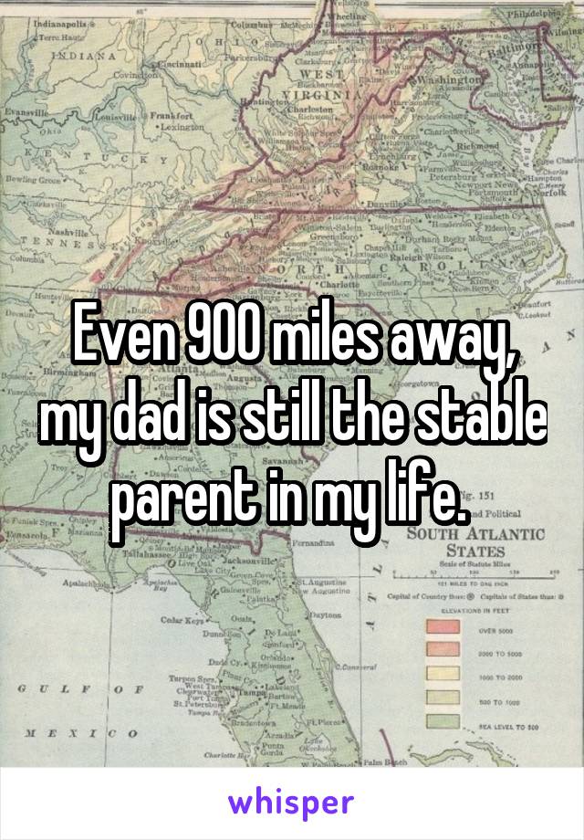 Even 900 miles away, my dad is still the stable parent in my life. 