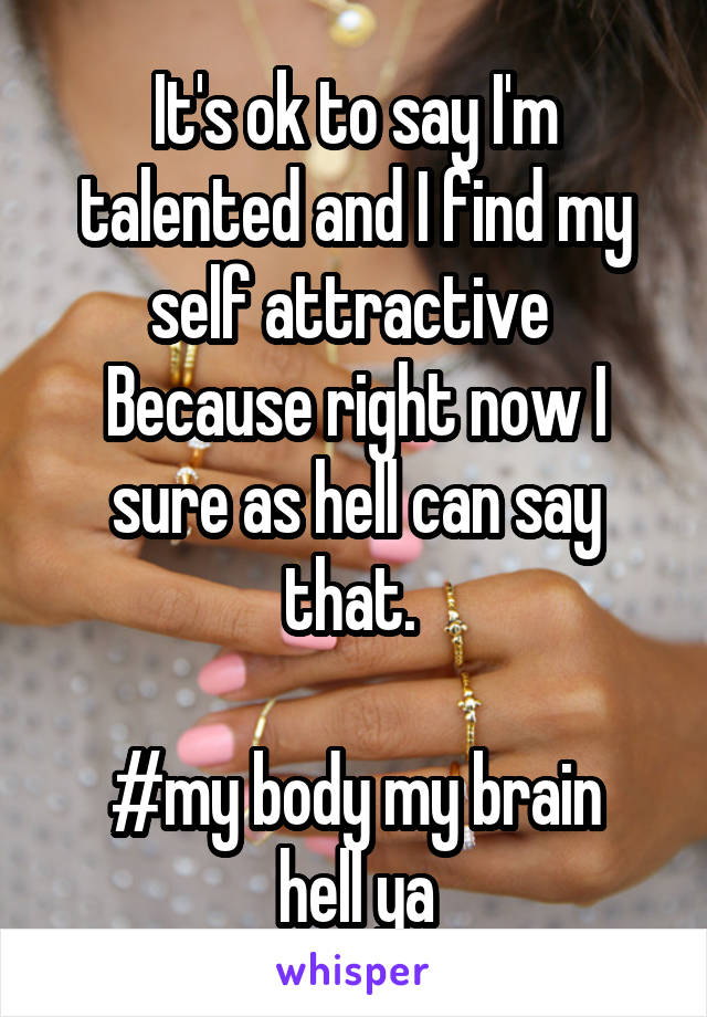 It's ok to say I'm talented and I find my self attractive 
Because right now I sure as hell can say that. 

#my body my brain hell ya