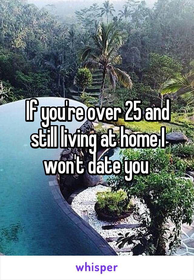 If you're over 25 and still living at home I won't date you 
