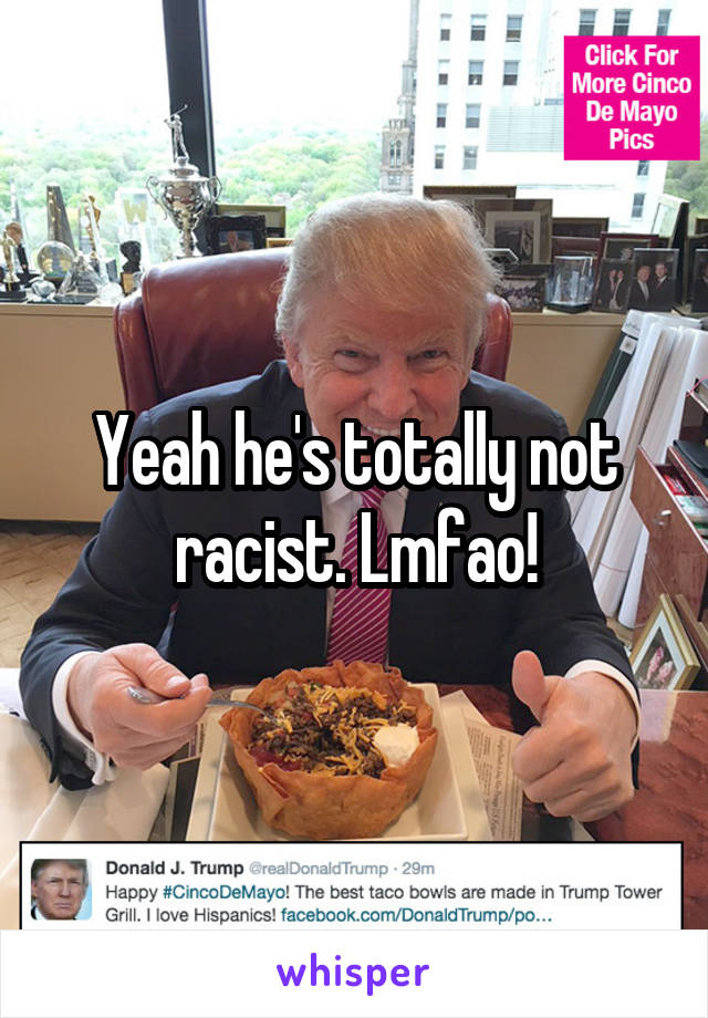 Yeah he's totally not racist. Lmfao!