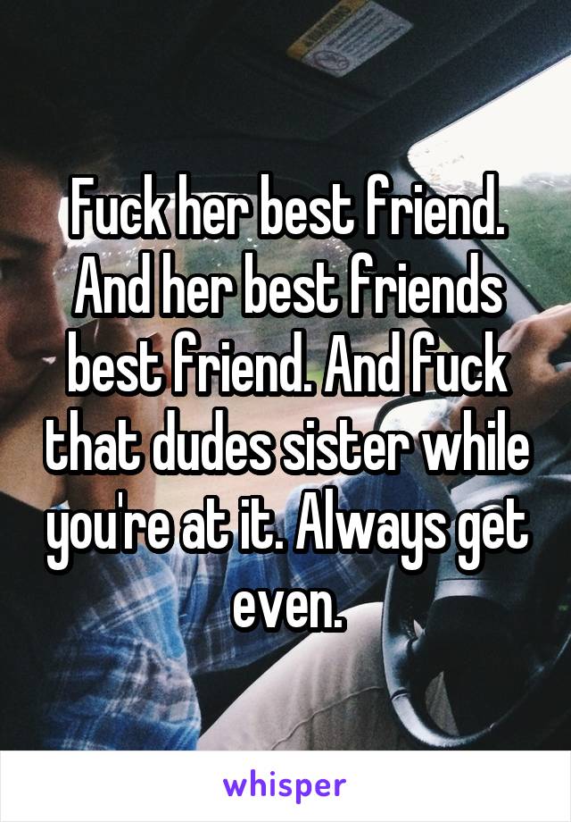 Fuck her best friend. And her best friends best friend. And fuck that dudes sister while you're at it. Always get even.